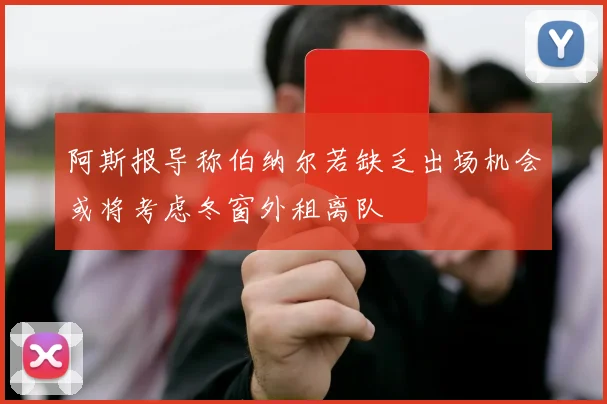 阿斯报导称伯纳尔若缺乏出场机会或将考虑冬窗外租离队
