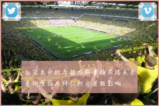 瓦茨克分析与赫内斯鲁梅尼格关系恶化原因及拜仁积分差距影响