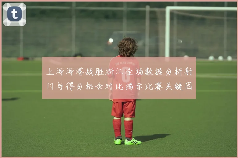 上海海港战胜浙江全场数据分析射门与得分机会对比揭示比赛关键因素