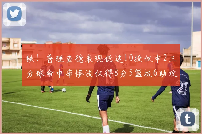 铁！普理查德表现低迷10投仅中2三分球命中率惨淡仅得8分5篮板6助攻