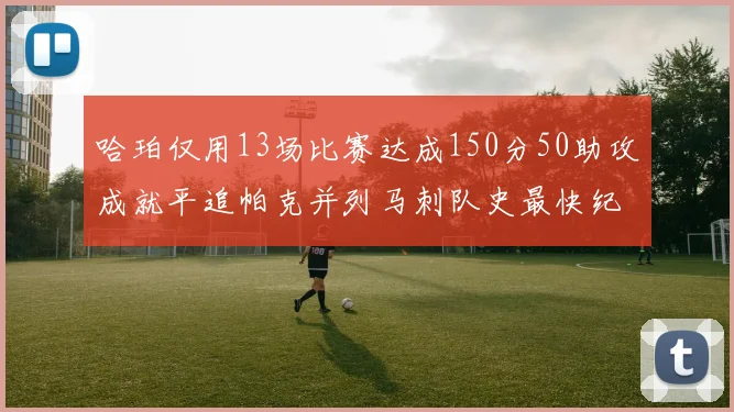 哈珀仅用13场比赛达成150分50助攻成就平追帕克并列马刺队史最快纪录