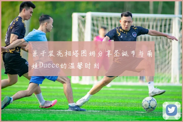 亲子装亮相塔图姆分享圣诞节与萌娃Duece的温馨时刻