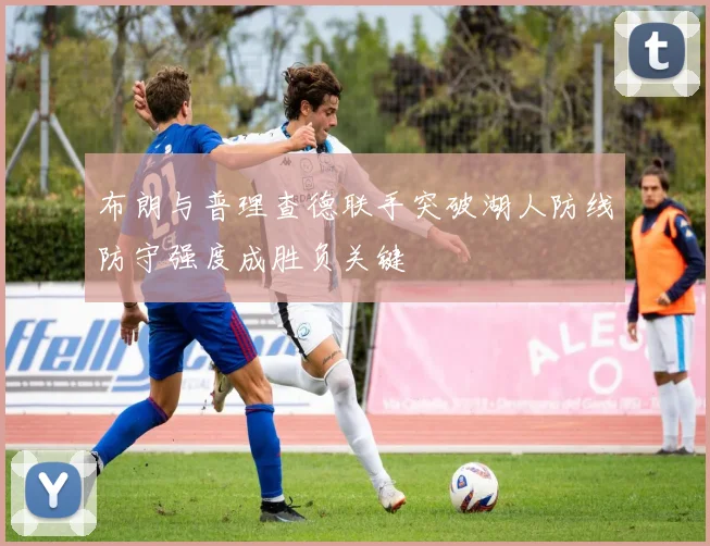 布朗与普理查德联手突破湖人防线防守强度成胜负关键