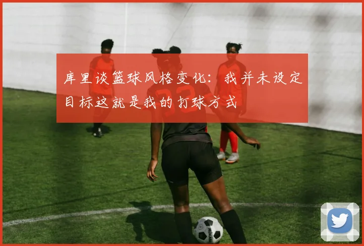 库里谈篮球风格变化：我并未设定目标这就是我的打球方式