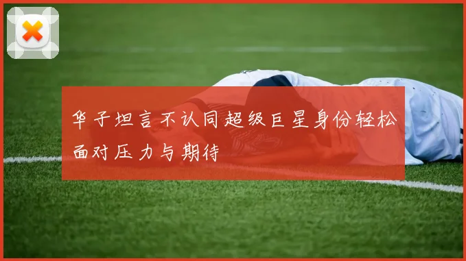 华子坦言不认同超级巨星身份轻松面对压力与期待