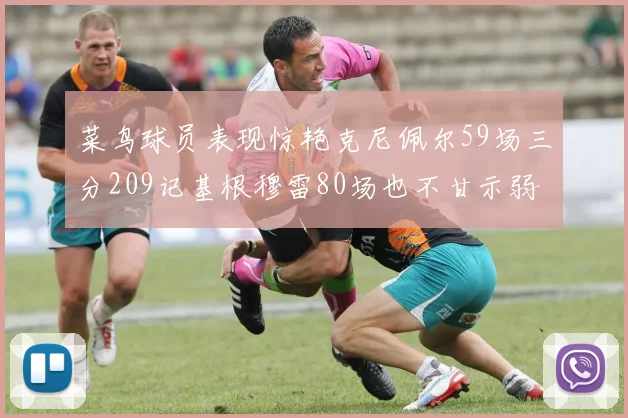 菜鸟球员表现惊艳克尼佩尔59场三分209记基根穆雷80场也不甘示弱