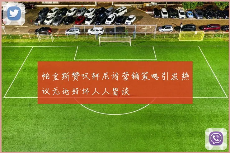 帕金斯赞叹轩尼诗营销策略引发热议无论好坏人人皆谈