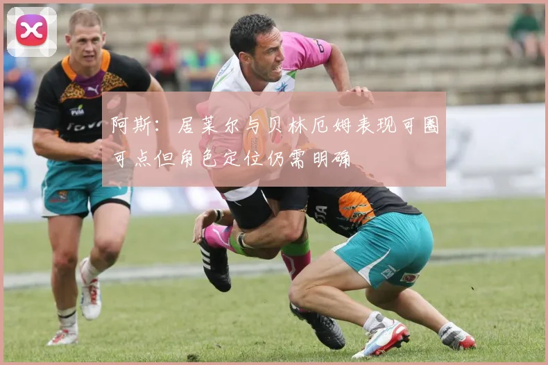 阿斯：居莱尔与贝林厄姆表现可圈可点但角色定位仍需明确